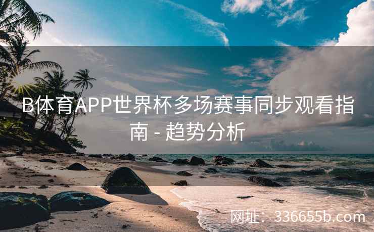 B体育APP世界杯多场赛事同步观看指南 - 趋势分析
