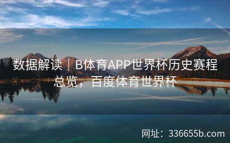 数据解读|B体育APP世界杯历史赛程总览,百度体育世界杯 第1张 数据解读|B体育APP世界杯历史赛程总览,百度体育世界杯 第1张