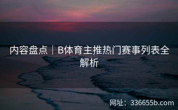 内容盘点|B体育主推热门赛事列表全解析