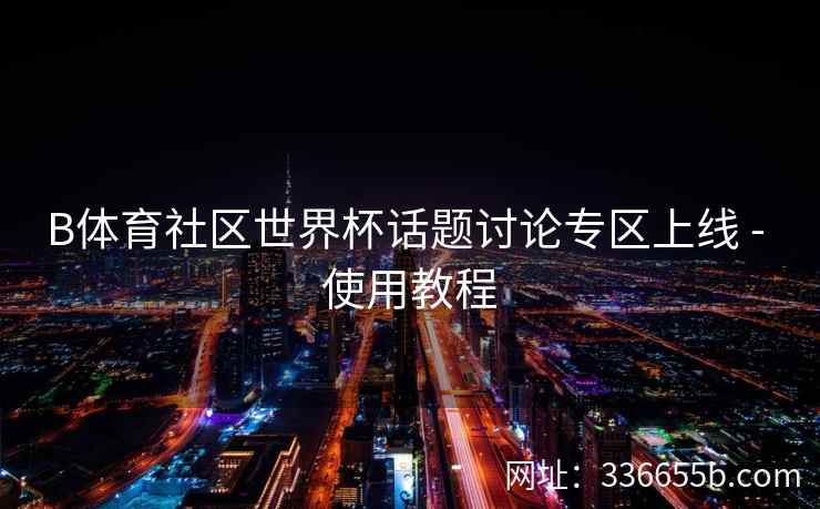 B体育社区世界杯话题讨论专区上线 - 使用教程