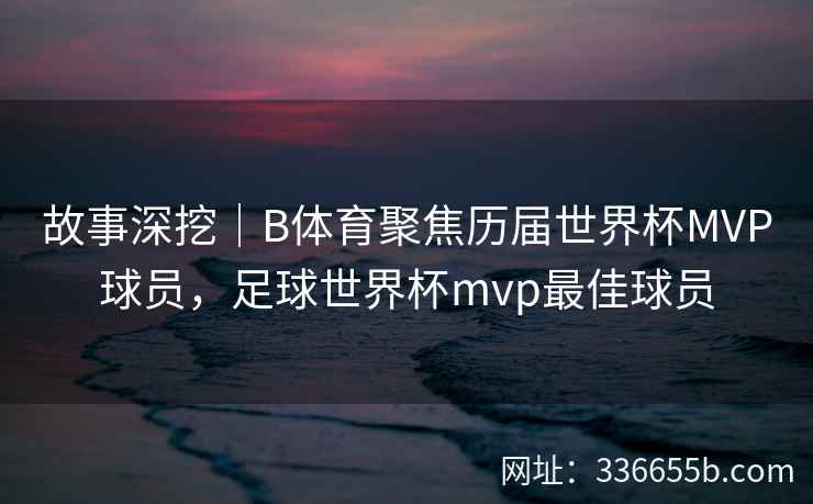 故事深挖|B体育聚焦历届世界杯MVP球员,足球世界杯mvp最佳球员