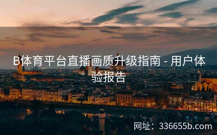 B体育平台直播画质升级指南 - 用户体验报告