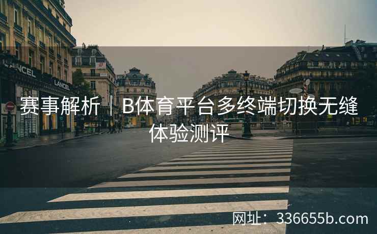 赛事解析|B体育平台多终端切换无缝体验测评