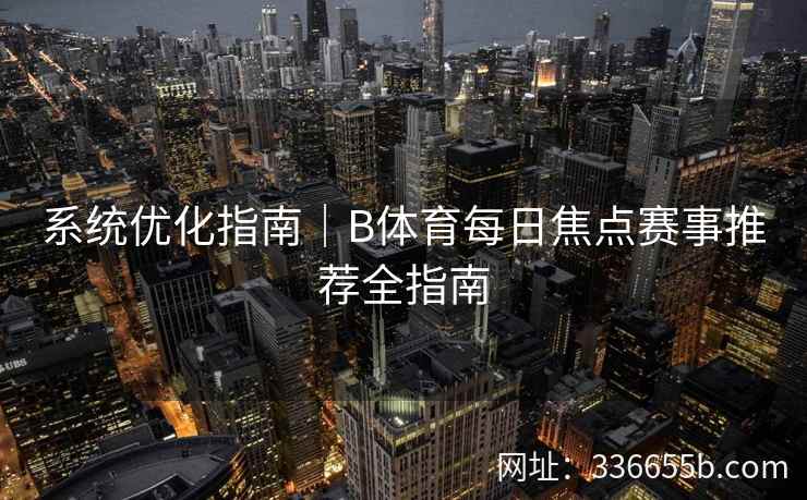 系统优化指南|B体育每日焦点赛事推荐全指南 第2张 系统优化指南|B体育每日焦点赛事推荐全指南 第2张