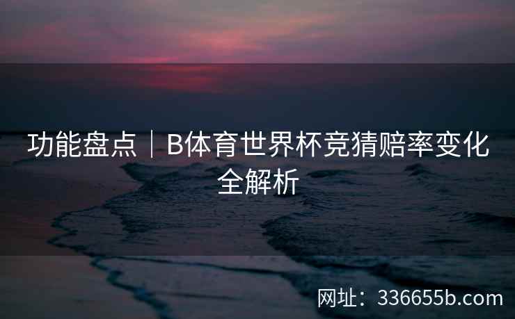 功能盘点|B体育世界杯竞猜赔率变化全解析