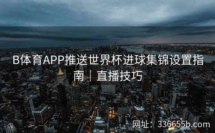 B体育APP推送世界杯进球集锦设置指南|直播技巧