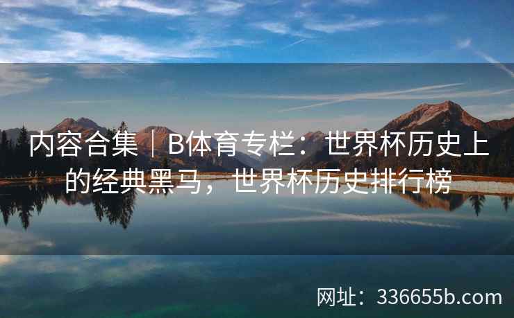 内容合集|B体育专栏:世界杯历史上的经典黑马,世界杯历史排行榜
