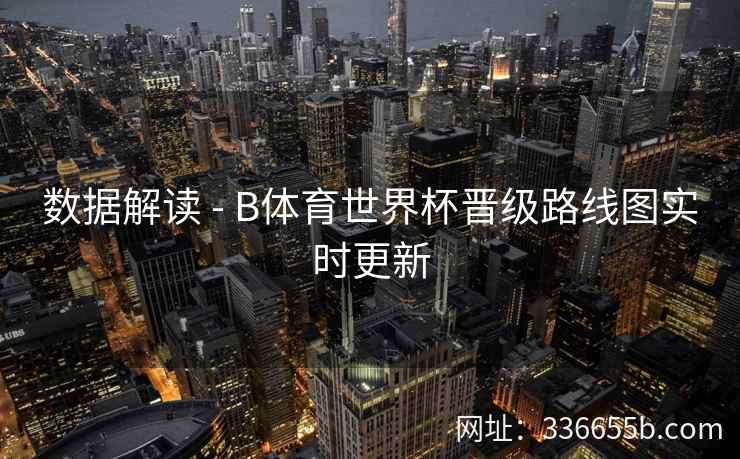 数据解读 - B体育世界杯晋级路线图实时更新