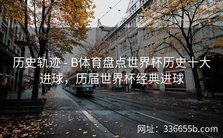 历史轨迹 - B体育盘点世界杯历史十大进球,历届世界杯经典进球