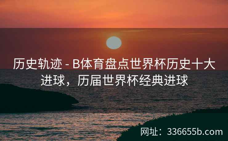 历史轨迹 - B体育盘点世界杯历史十大进球,历届世界杯经典进球