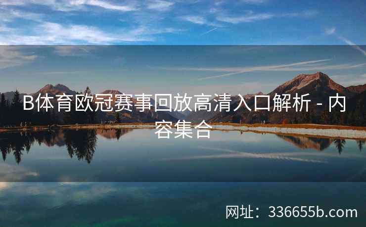 B体育欧冠赛事回放高清入口解析 - 内容集合 第1张 B体育欧冠赛事回放高清入口解析 - 内容集合 第1张