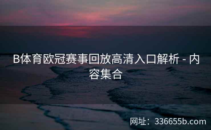 B体育欧冠赛事回放高清入口解析 - 内容集合 第2张 B体育欧冠赛事回放高清入口解析 - 内容集合 第2张