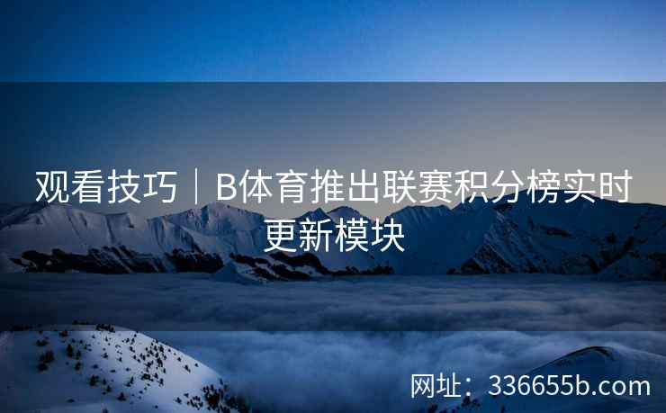 观看技巧|B体育推出联赛积分榜实时更新模块