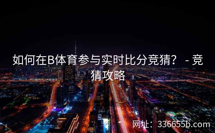 如何在B体育参与实时比分竞猜? - 竞猜攻略
