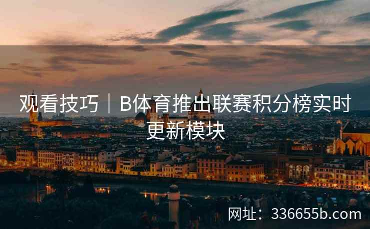 观看技巧|B体育推出联赛积分榜实时更新模块