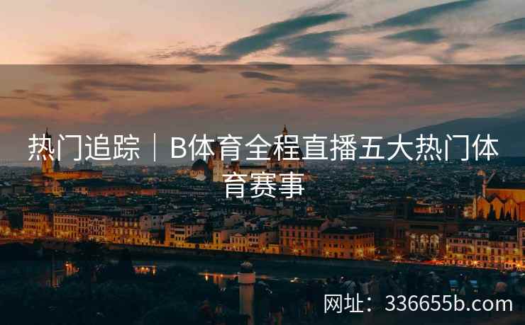热门追踪|B体育全程直播五大热门体育赛事
