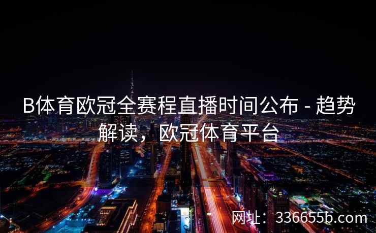 B体育欧冠全赛程直播时间公布 - 趋势解读,欧冠体育平台