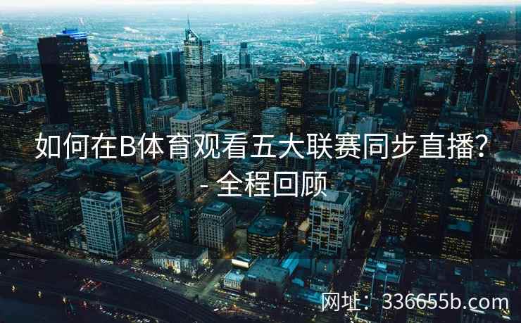 如何在B体育观看五大联赛同步直播? - 全程回顾