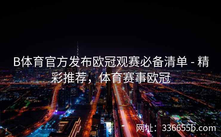 B体育官方发布欧冠观赛必备清单 - 精彩推荐,体育赛事欧冠