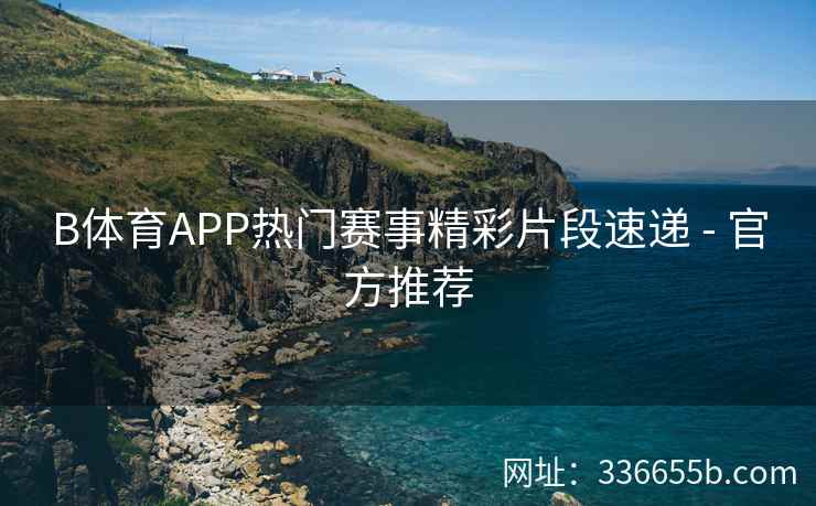 B体育APP热门赛事精彩片段速递 - 官方推荐
