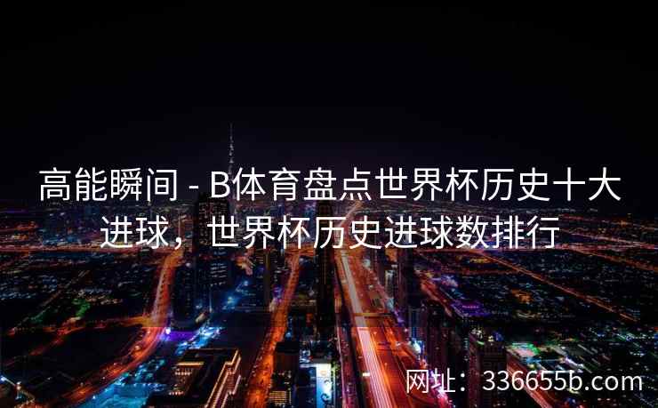高能瞬间 - B体育盘点世界杯历史十大进球,世界杯历史进球数排行