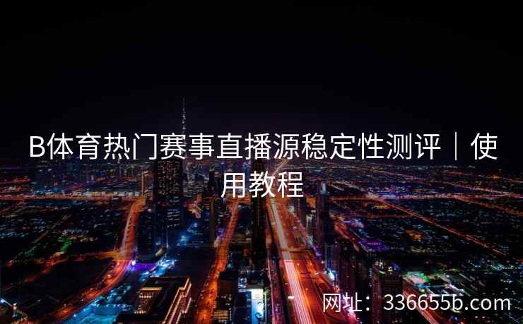 B体育热门赛事直播源稳定性测评|使用教程