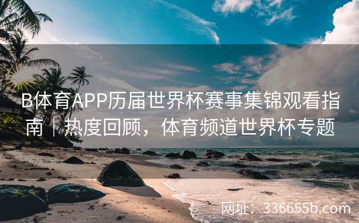B体育APP历届世界杯赛事集锦观看指南|热度回顾,体育频道世界杯专题