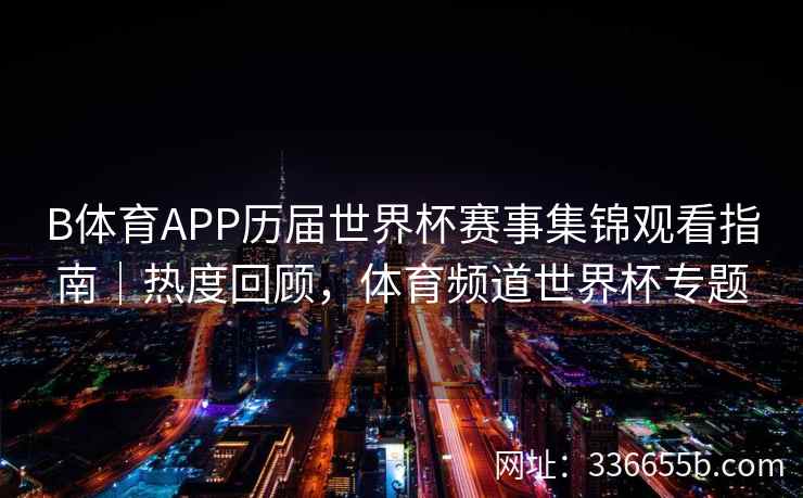 B体育APP历届世界杯赛事集锦观看指南|热度回顾,体育频道世界杯专题
