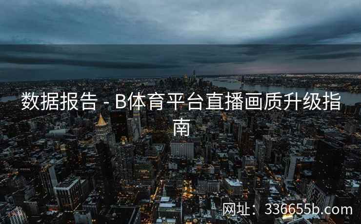 数据报告 - B体育平台直播画质升级指南