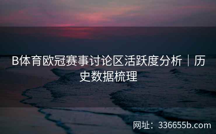 B体育欧冠赛事讨论区活跃度分析|历史数据梳理