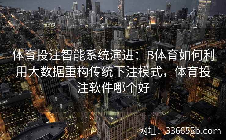 体育投注智能系统演进:B体育如何利用大数据重构传统下注模式,体育投注软件哪个好