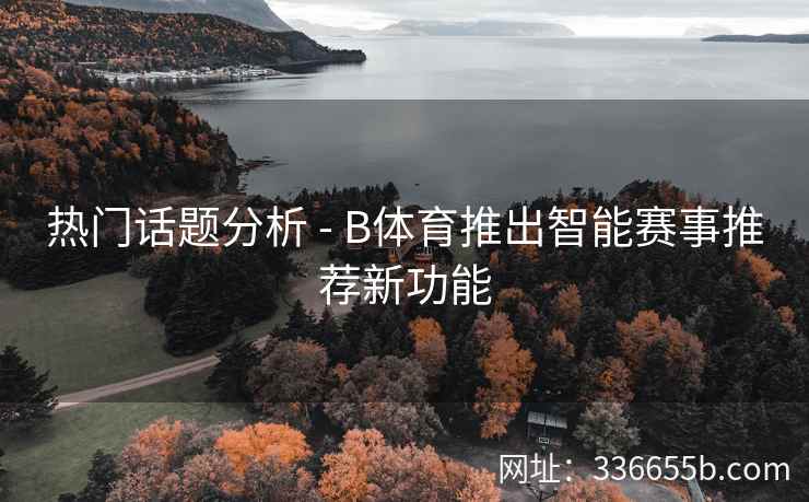 热门话题分析 - B体育推出智能赛事推荐新功能  第2张