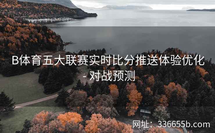 B体育五大联赛实时比分推送体验优化 - 对战预测