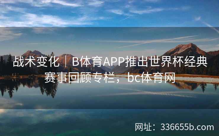 战术变化|B体育APP推出世界杯经典赛事回顾专栏,bc体育网