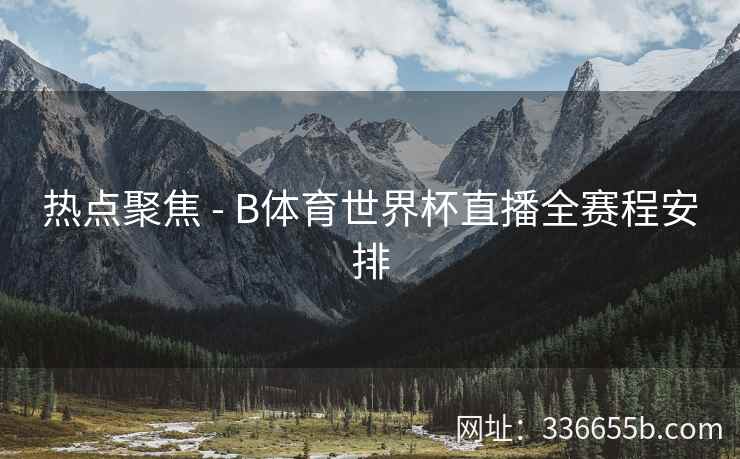 热点聚焦 - B体育世界杯直播全赛程安排