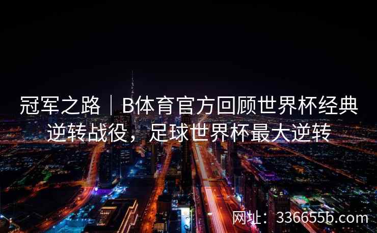 冠军之路|B体育官方回顾世界杯经典逆转战役,足球世界杯最大逆转