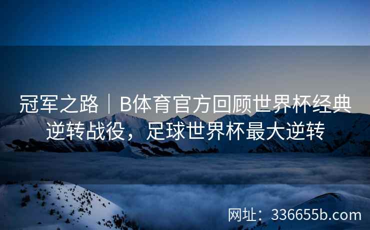 冠军之路|B体育官方回顾世界杯经典逆转战役,足球世界杯最大逆转