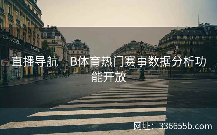 直播导航｜B体育热门赛事数据分析功能开放