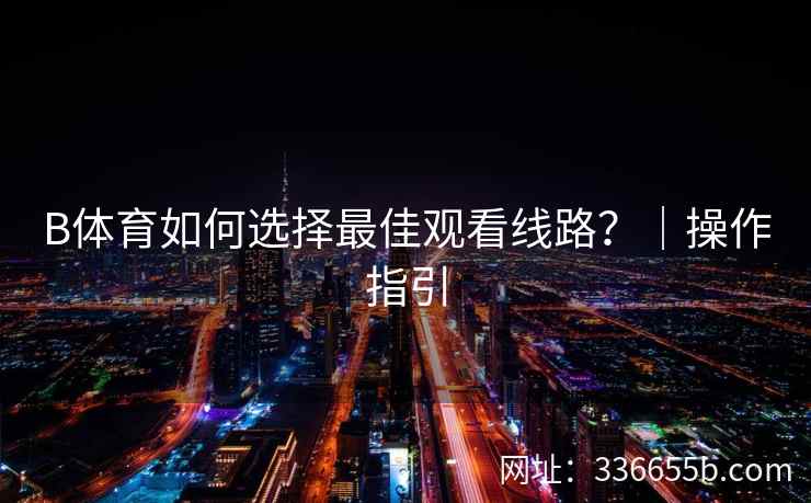 B体育如何选择最佳观看线路?|操作指引