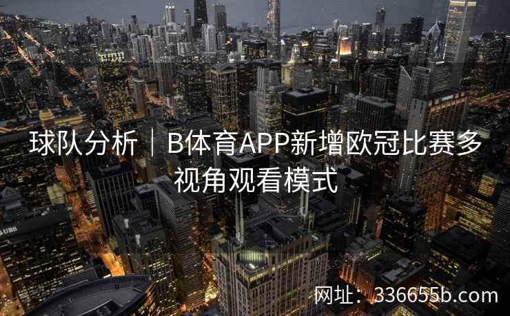 球队分析｜B体育APP新增欧冠比赛多视角观看模式  第2张