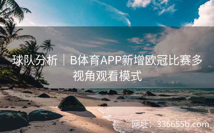 球队分析｜B体育APP新增欧冠比赛多视角观看模式