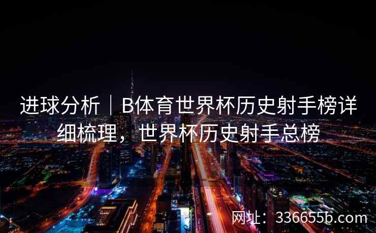 进球分析|B体育世界杯历史射手榜详细梳理,世界杯历史射手总榜