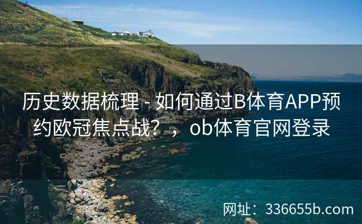 历史数据梳理 - 如何通过B体育APP预约欧冠焦点战?,ob体育官网登录