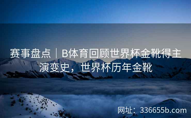 赛事盘点|B体育回顾世界杯金靴得主演变史,世界杯历年金靴