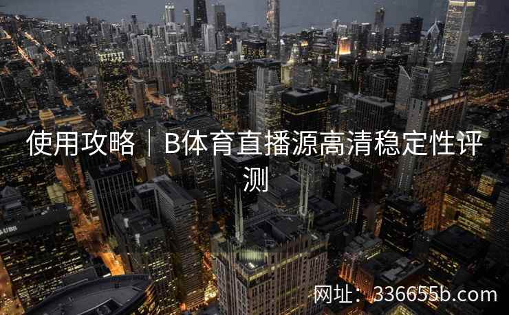 使用攻略|B体育直播源高清稳定性评测 第2张 使用攻略|B体育直播源高清稳定性评测 第2张