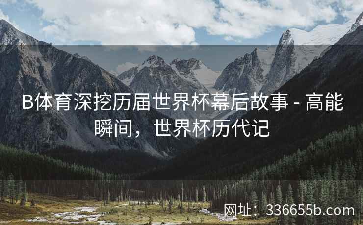 B体育深挖历届世界杯幕后故事 - 高能瞬间,世界杯历代记