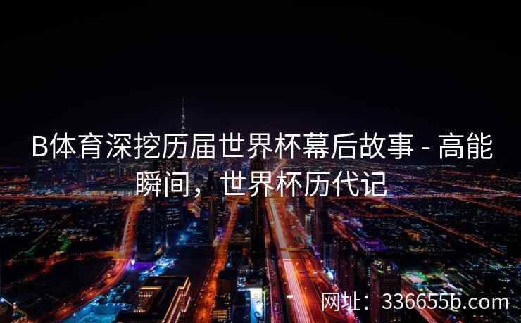 B体育深挖历届世界杯幕后故事 - 高能瞬间,世界杯历代记