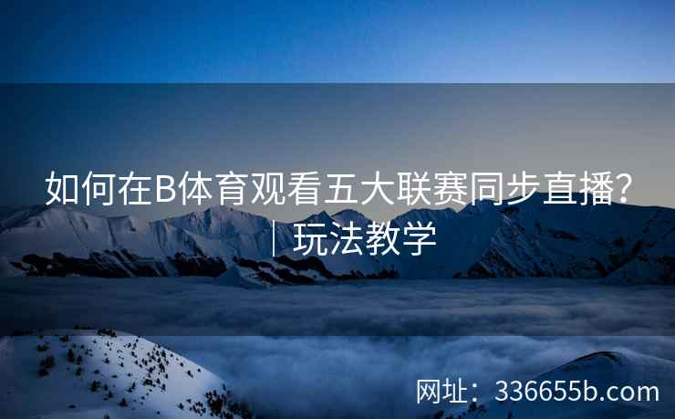 如何在B体育观看五大联赛同步直播？｜玩法教学  第1张