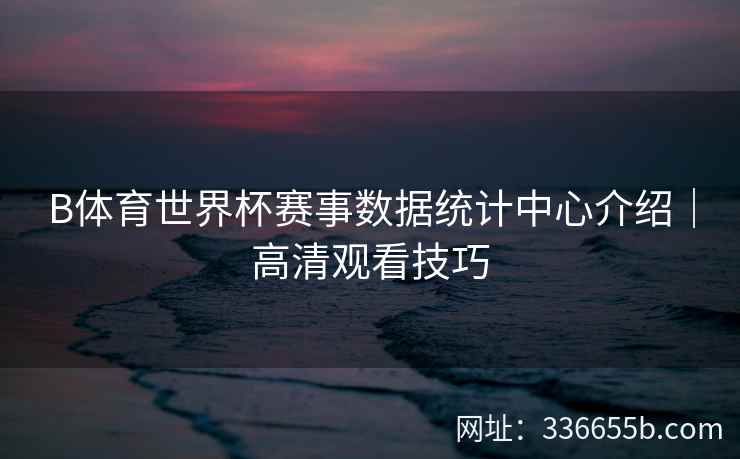 B体育世界杯赛事数据统计中心介绍|高清观看技巧