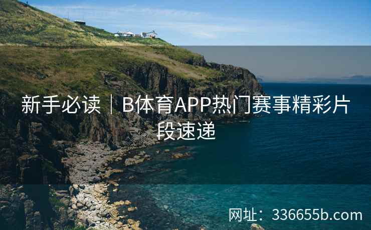 新手必读|B体育APP热门赛事精彩片段速递